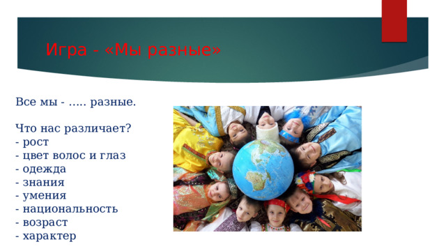 Игра - «Мы разные» Все мы - ….. разные. Что нас различает? - рост - цвет волос и глаз - одежда - знания - умения - национальность - возраст - характер 