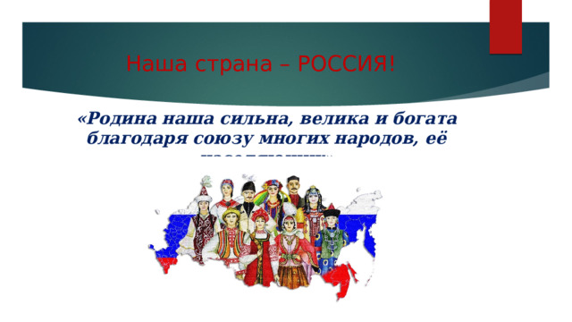 Наша страна – РОССИЯ! «Родина наша сильна, велика и богата благодаря союзу многих народов, её населяющих» 
