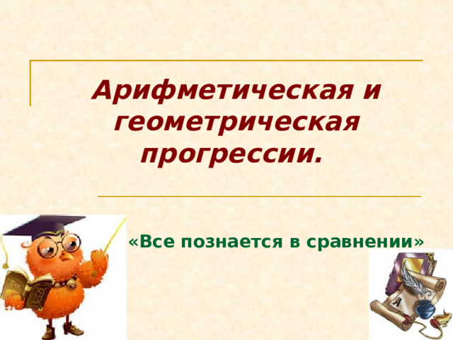 Арифметическая и геометрическая прогрессии.     «Все познается в сравнении» 