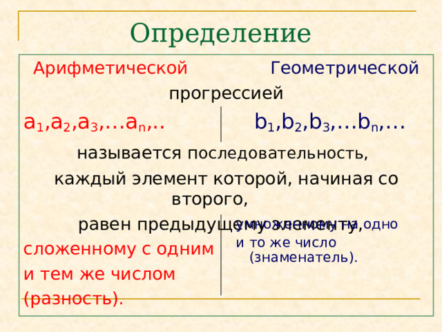 Определение Арифметической  Геометрической прогрессией а 1 ,а 2 ,а 3 ,…а n ,..   b 1 ,b 2 ,b 3 ,…b n ,…  называется п оследовательность, каждый элемент которой, начиная со второго,  равен предыдущему элементу, сложенному с одним и тем же числом (разность). умноженному на одно и то же число (знаменатель). 