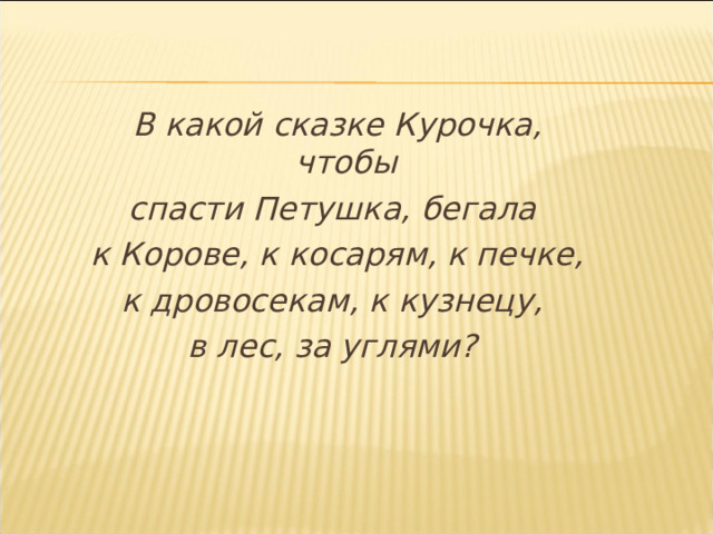 В какой сказке Курочка, чтобы спасти Петушка, бегала к Корове, к косарям, к печке, к дровосекам, к кузнецу, в лес, за углями? 