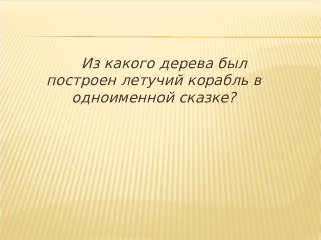   Из какого дерева был построен летучий корабль в одноименной сказке?  