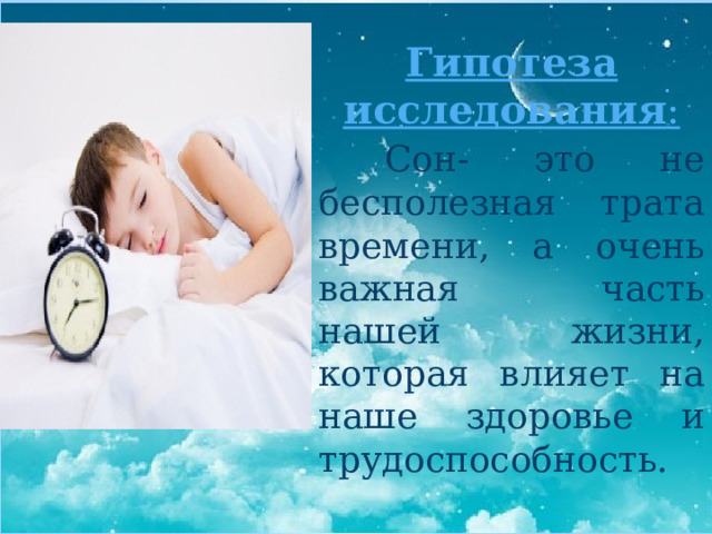 Гипотеза исследования :  Сон- это не бесполезная трата времени, а очень важная часть нашей жизни, которая влияет на наше здоровье и трудоспособность. 