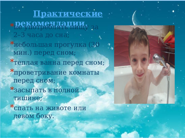  Практические рекомендации. не употреблять пищу за 2–3 часа до сна; небольшая прогулка (30 мин.) перед сном; теплая ванна перед сном; проветривание комнаты перед сном; засыпать в полной тишине; спать на животе или левом боку. 