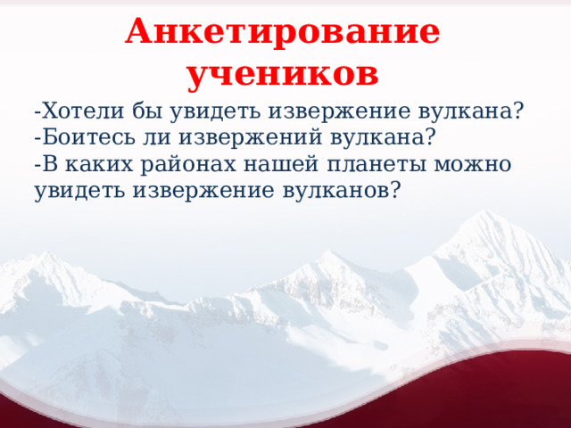 Анкетирование учеников -Хотели бы увидеть извержение вулкана? -Боитесь ли извержений вулкана? -В каких районах нашей планеты можно увидеть извержение вулканов? 