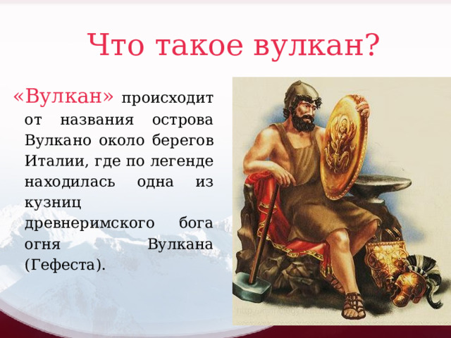 Что такое вулкан ?  «Вулкан» происходит от названия острова Вулкано около берегов Италии, где по легенде находилась одна из кузниц древнеримского бога огня Вулкана (Гефеста). 