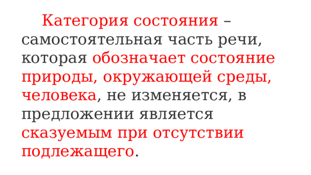  Категория состояния – самостоятельная часть речи, которая обозначает состояние природы, окружающей среды, человека , не изменяется, в предложении является сказуемым при отсутствии подлежащего . 