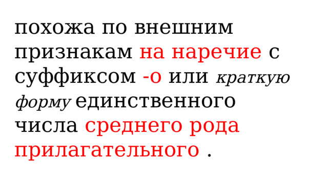 похожа по внешним признакам на наречие с суффиксом -о или краткую форму единственного числа среднего рода прилагательного . 