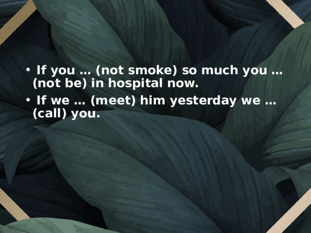   If you … (not smoke) so much you … (not be) in hospital now.    If we … (meet) him yesterday we … (call) you. 