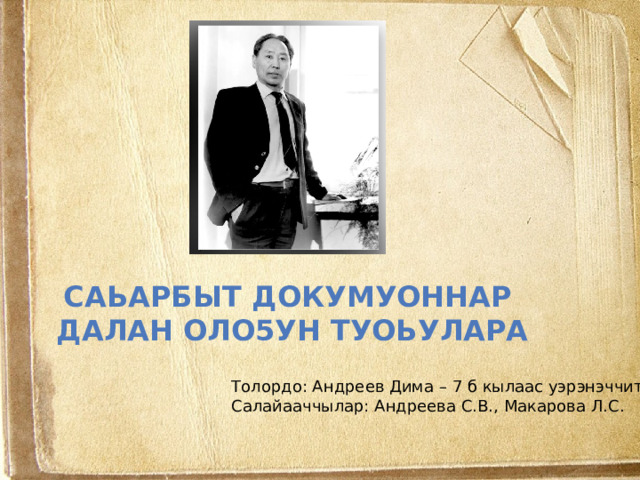Саьарбыт докумуоннар  Далан оло5ун туоьулара Толордо: Андреев Дима – 7 б кылаас уэрэнэччитэ Салайааччылар: Андреева С.В., Макарова Л.С. 