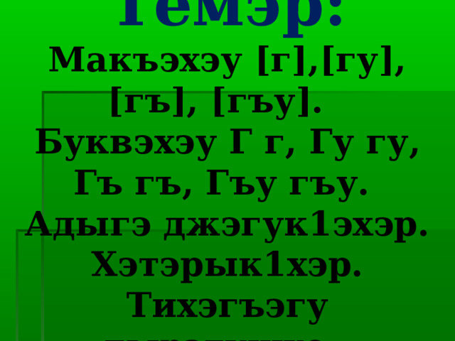 Темэр:  Макъэхэу [г],[гу], [гъ], [гъу].  Буквэхэу Г г, Гу гу, Гъ гъ, Гъу гъу.  Адыгэ джэгук1эхэр. Хэтэрык1хэр. Тихэгъэгу тырэгушхо. 