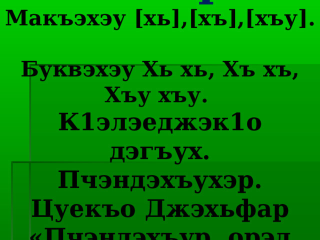Темэр:  Макъэхэу [хь],[хъ],[хъу].  Буквэхэу Хь хь, Хъ хъ, Хъу хъу.  К1элэеджэк1о дэгъух. Пчэндэхъухэр. Цуекъо Джэхьфар «Пчэндэхъур, орэд къа1о». 
