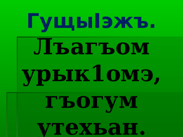 Гущы I эжъ. Лъагъом урык1омэ, гъогум утехьан. 