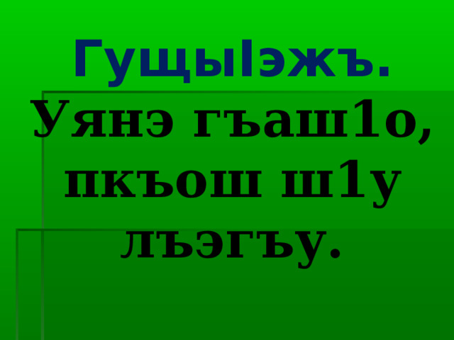 Гущы I эжъ. Уянэ гъаш1о, пкъош ш1у лъэгъу. 