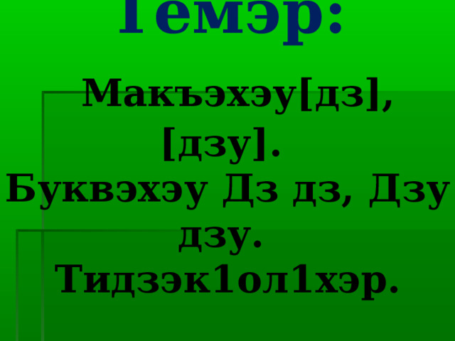Темэр:   Макъэхэу[дз],[дзу].  Буквэхэу Дз дз, Дзу дзу.  Тидзэк1ол1хэр. 