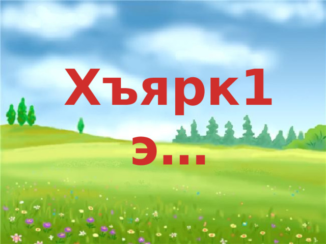 Хъярк1э…  