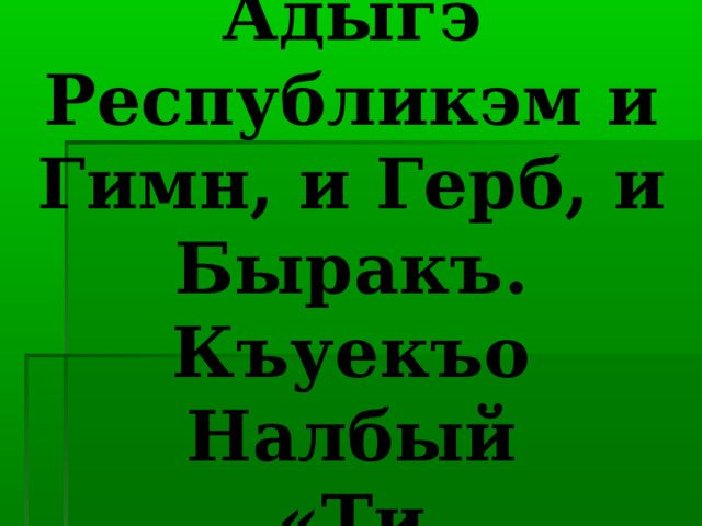 Темэр:  Адыгэ Республикэм и Гимн, и Герб, и Быракъ.  Къуекъо Налбый  «Ти Конституцие». 