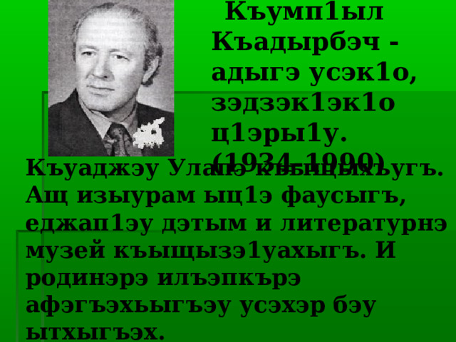  Къумп1ыл Къадырбэч - адыгэ усэк1о, зэдзэк1эк1о ц1эры1у.  (1934-1990)  Къуаджэу Улапэ къыщыхъугъ. Ащ изыурам ыц1э фаусыгъ, еджап1эу дэтым и литературнэ музей къыщызэ1уахыгъ. И родинэрэ илъэпкърэ афэгъэхьыгъэу усэхэр бэу ытхыгъэх. 