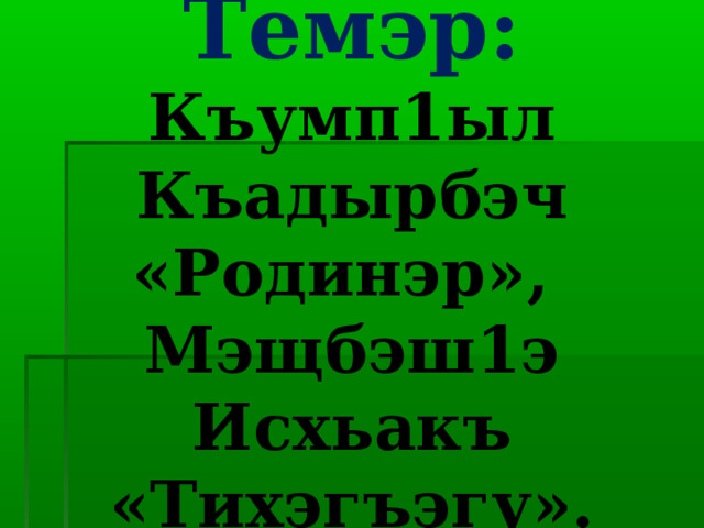 Темэр:  Къумп1ыл Къадырбэч «Родинэр»,  Мэщбэш1э Исхьакъ «Тихэгъэгу». 