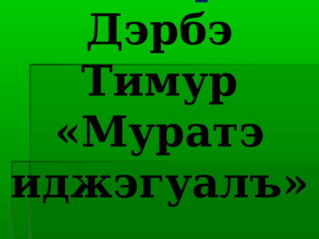 Темэр:  Дэрбэ Тимур «Муратэ иджэгуалъ». 