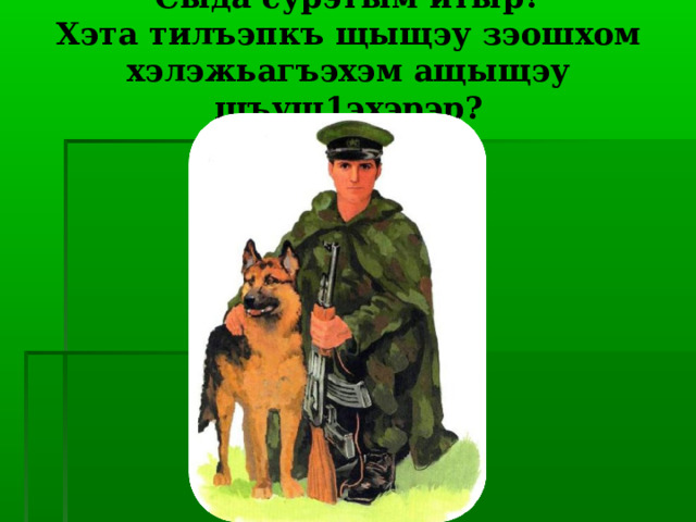 Сыда сурэтым итыр?  Хэта тилъэпкъ щыщэу зэошхом хэлэжьагъэхэм ащыщэу шъуш1эхэрэр? 