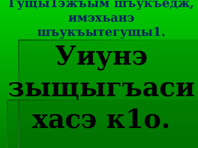 Гущы1эжъым шъукъедж, имэхьанэ шъукъытегущы1.  Уиунэ зыщыгъаси хасэ к1о. 
