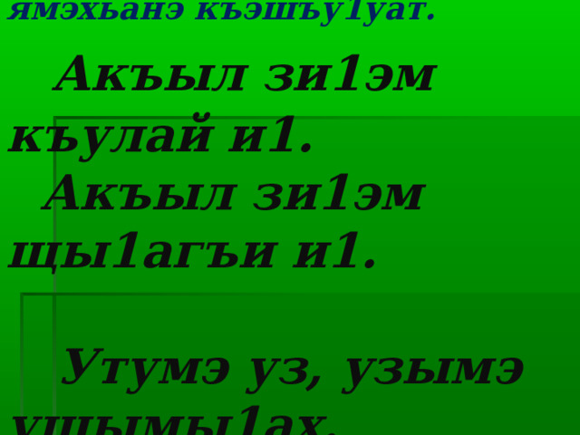  Гущы1эжъхэм шъукъядж, ямэхьанэ къэшъу1уат.   Акъыл зи1эм къулай и1.  Акъыл зи1эм щы1агъи и1.    Утумэ уз, узымэ ущымы1ах. 