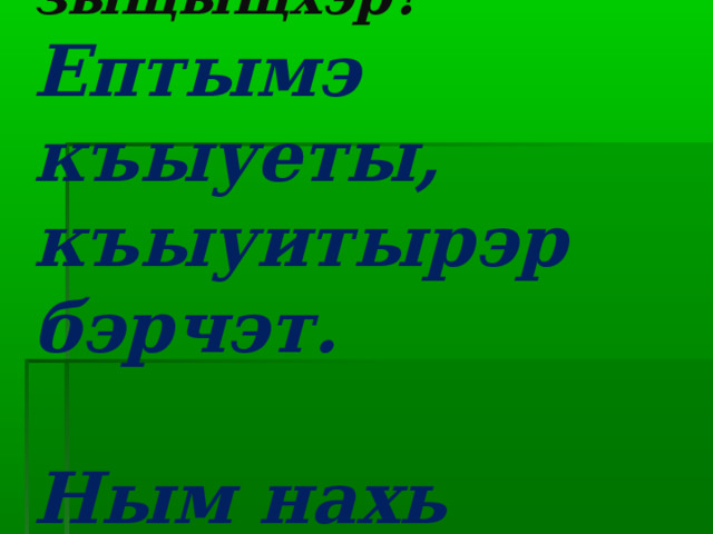  Сыда мыхэр зыщыщхэр?  Ептымэ къыуеты, къыуитырэр бэрчэт.   Ным нахь лъап1э щы1эп. 