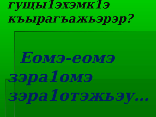  Сыда мы гущы1эхэмк1э къырагъажьэрэр?    Еомэ-еомэ зэра1омэ зэра1отэжьэу… 