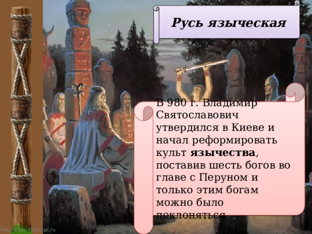 Русь языческая В 980 г. Владимир Святославович утвердился в Киеве и начал реформировать культ язычества , поставив шесть богов во главе с Перуном и только этим богам можно было поклоняться. 
