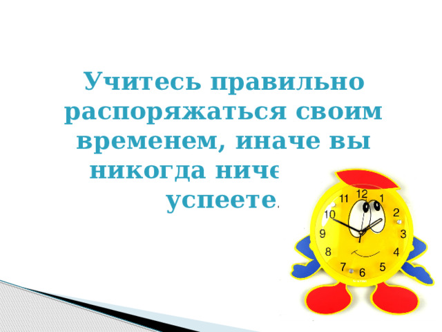 Учитесь правильно распоряжаться своим временем, иначе вы никогда ничего не успеете . 