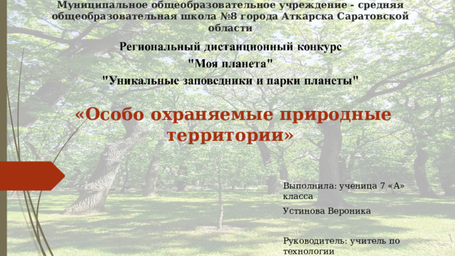 Муниципальное общеобразовательное учреждение - средняя общеобразовательная школа №8 города Аткарска Саратовской области  «Особо охраняемые природные территории» Выполнила: ученица 7 «А» класса Устинова Вероника   Руководитель: учитель по технологии Кожевникова Клавдия Александровна 