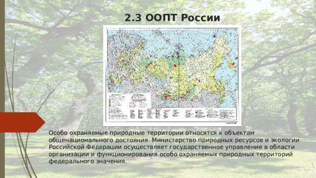 2.3 ООПТ России Особо охраняемые природные территории относятся к объектам общенационального достояния. Министерство природных ресурсов и экологии Российской Федерации осуществляет государственное управление в области организации и функционирования особо охраняемых природных территорий федерального значения. 