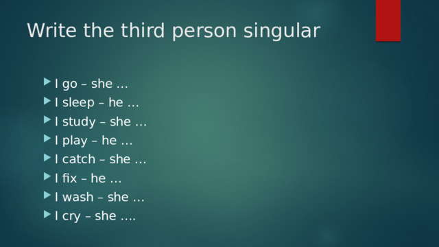 Write the third person singular I go – she … I sleep – he … I study – she … I play – he … I catch – she … I fix – he … I wash – she … I cry – she …. 