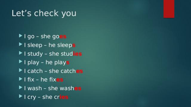 Let’s check you I go – she go es I sleep – he sleep s I study – she stud ies I play – he play s I catch – she catch es I fix – he fix es I wash – she wash es I cry – she cr ies 