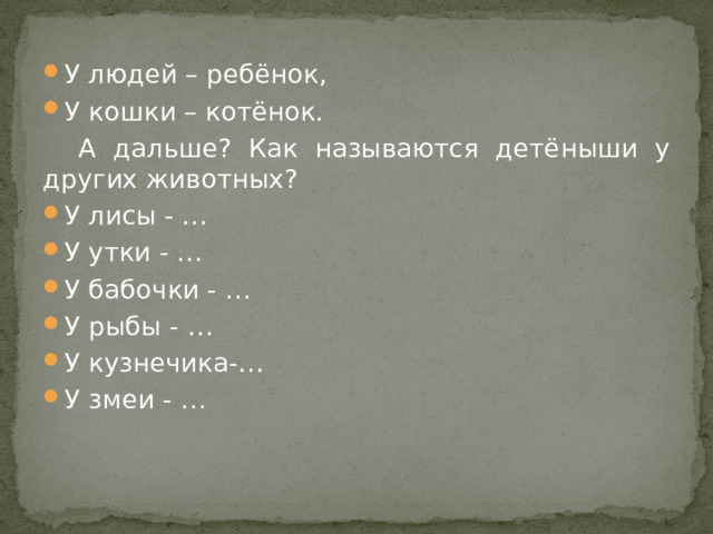 У людей – ребёнок, У кошки – котёнок.  А дальше? Как называются детёныши у других животных? У лисы - … У утки - … У бабочки - … У рыбы - … У кузнечика-… У змеи - … 