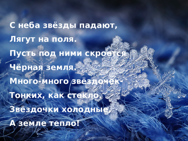 С неба звёзды падают,  Лягут на поля.  Пусть под ними скроется  Чёрная земля.  Много-много звёздочек-  Тонких, как стекло.  Звёздочки холодные,  А земле тепло!   