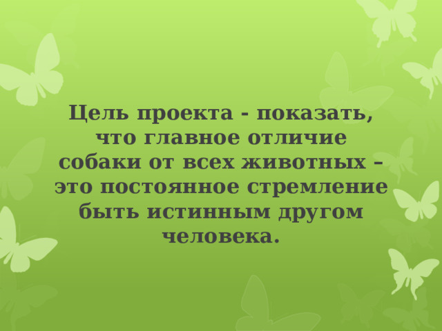 Цель проекта - показать, что главное отличие собаки от всех животных – это постоянное стремление быть истинным другом человека.   