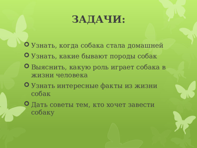ЗАДАЧИ:   Узнать, когда собака стала домашней Узнать, какие бывают породы собак Выяснить, какую роль играет собака в жизни человека Узнать интересные факты из жизни собак Дать советы тем, кто хочет завести собаку 