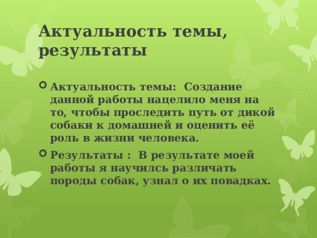 Актуальность темы, результаты Актуальность темы: Создание данной работы нацелило меня на то, чтобы проследить путь от дикой собаки к домашней и оценить её роль в жизни человека. Результаты : В результате моей работы я научилсь различать породы собак, узнал о их повадках. 