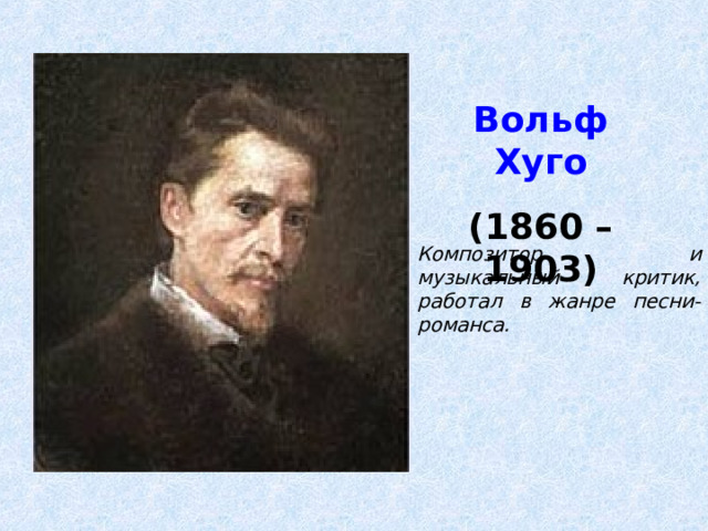 Вольф Хуго (1860 – 1903) Композитор и музыкальный критик, работал в жанре песни-романса. 