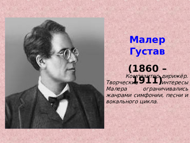 Малер Густав (1860 – 1911)  Композитор дирижёр. Творческие интересы Малера ограничивались жанрами симфонии, песни и вокального цикла. 