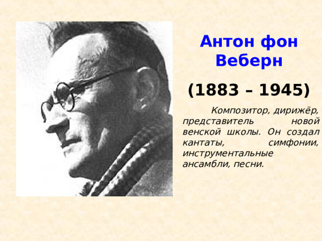 Антон фон Веберн (1883 – 1945)  Композитор, дирижёр, представитель новой венской школы. Он создал кантаты, симфонии, инструментальные ансамбли, песни. 