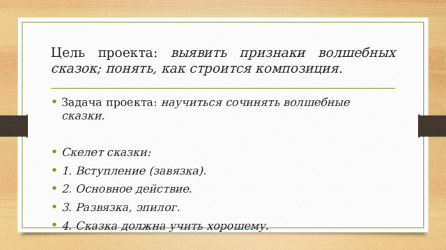 Цель проекта: выявить признаки волшебных сказок; понять, как строится композиция. Задача проекта: научиться сочинять волшебные сказки.  Скелет сказки: 1. Вступление (завязка). 2. Основное действие. 3. Развязка, эпилог. 4. Сказка должна учить хорошему.   