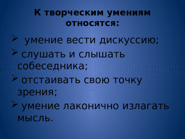 К творческим умениям относятся:  умение вести дискуссию;  слушать и слышать собеседника;  отстаивать свою точку зрения;  умение лаконично излагать мысль. 