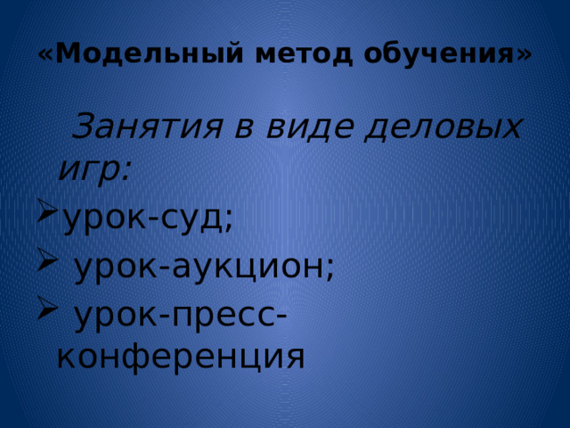 «Модельный метод обучения»  Занятия в виде деловых игр: урок-суд;  урок-аукцион;  урок-пресс-конференция 