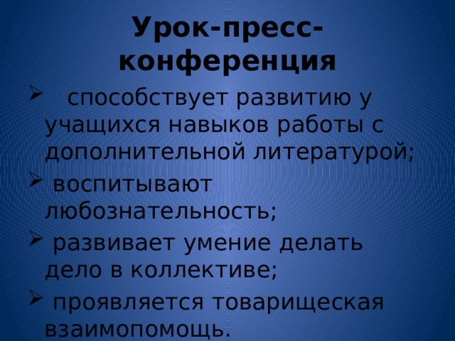 Урок-пресс-конференция  способствует развитию у учащихся навыков работы с дополнительной литературой;  воспитывают любознательность;  развивает умение делать дело в коллективе;  проявляется товарищеская взаимопомощь. 