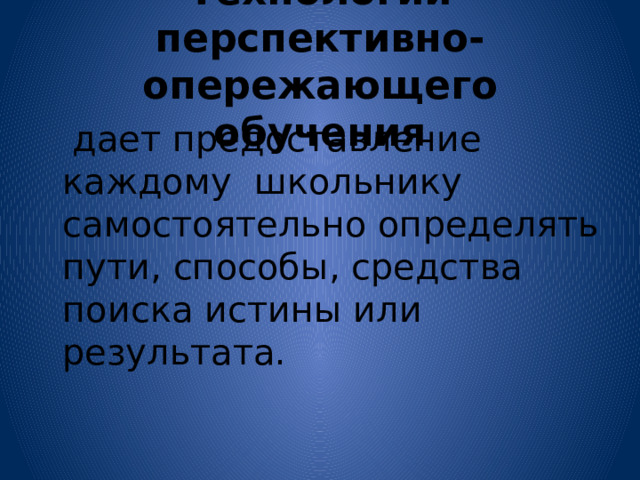 Технологии перспективно-опережающего обучения  дает предоставление каждому школьнику самостоятельно определять пути, способы, средства поиска истины или результата. 