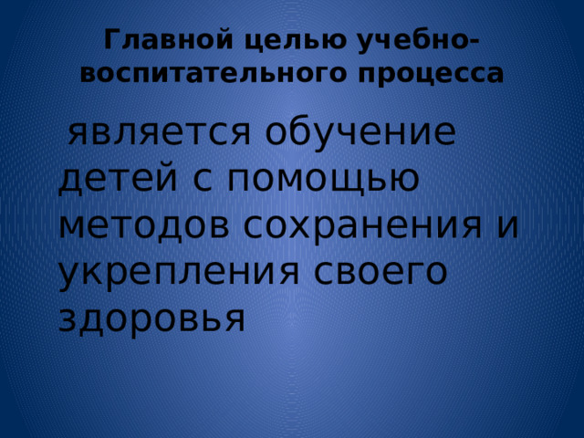 Главной целью учебно-воспитательного процесса  является обучение детей с помощью методов сохранения и укрепления своего здоровья 