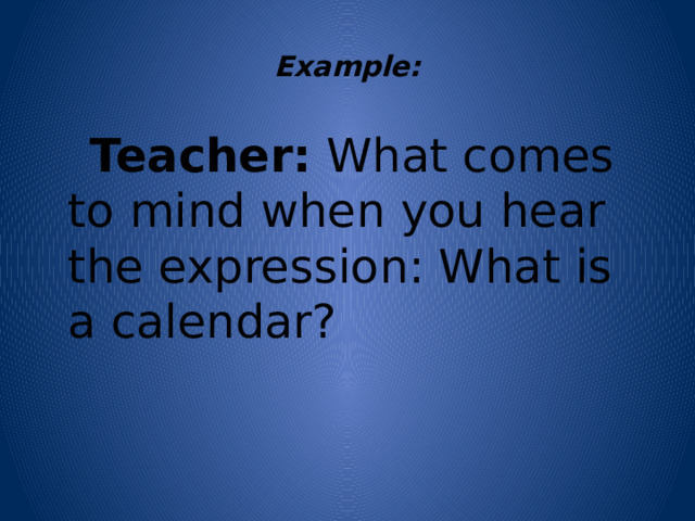  Example:    Teacher: What comes to mind when you hear the expression: What is a calendar? 
